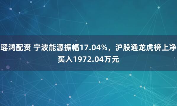 瑶鸿配资 宁波能源振幅17.04%，沪股通龙虎榜上净买入1972.04万元