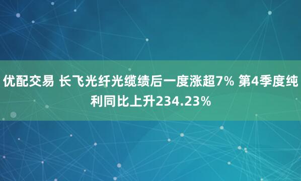 优配交易 长飞光纤光缆绩后一度涨超7% 第4季度纯利同比上升234.23%