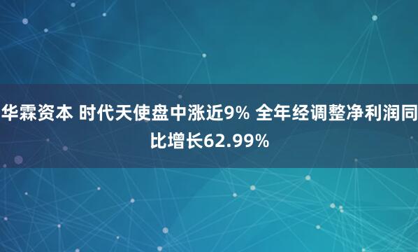 华霖资本 时代天使盘中涨近9% 全年经调整净利润同比增长62.99%