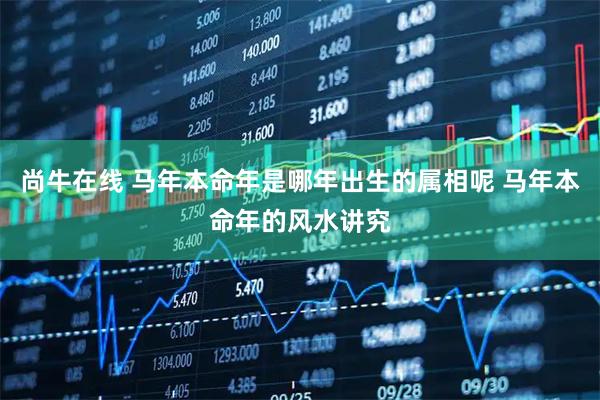 尚牛在线 马年本命年是哪年出生的属相呢 马年本命年的风水讲究