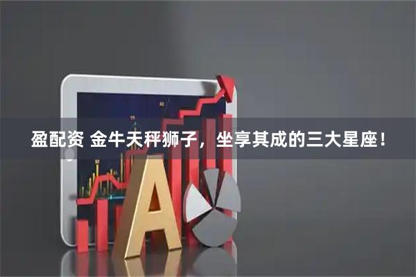 盈配资 金牛天秤狮子，坐享其成的三大星座！