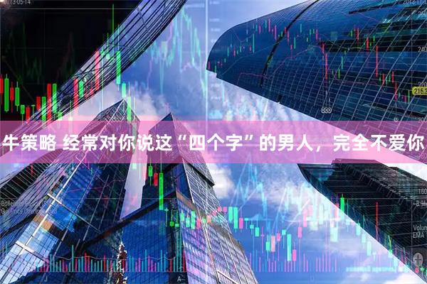 牛策略 经常对你说这“四个字”的男人，完全不爱你