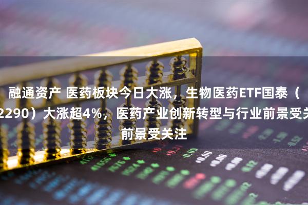 融通资产 医药板块今日大涨,生物医药ETF国泰(512290)大涨超4%,医药产业创新转型与行业前景受关注