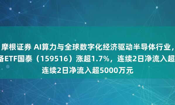 摩根证券 AI算力与全球数字化经济驱动半导体行业，半导体设备ETF国泰（159516）涨超1.7%，连续2日净流入超5000万元