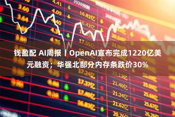 钱盈配 AI周报丨OpenAI宣布完成1220亿美元融资；华强北部分内存条跌价30%
