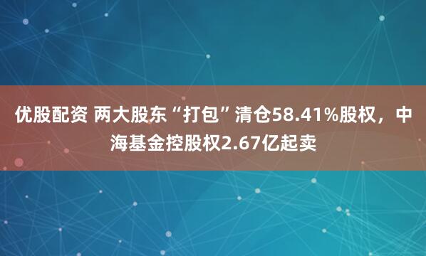 优股配资 两大股东“打包”清仓58.41%股权，中海基金控股权2.67亿起卖