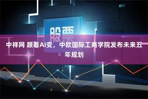 中祥网 跟着AI变,中欧国际工商学院发布未来五年规划