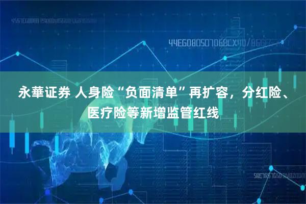 永華证券 人身险“负面清单”再扩容，分红险、医疗险等新增监管红线