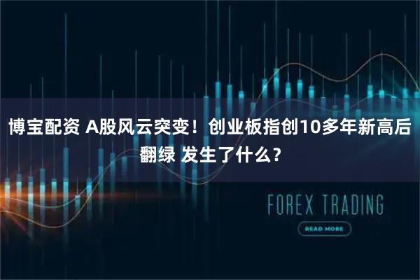博宝配资 A股风云突变！创业板指创10多年新高后翻绿 发生了什么？