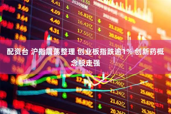 配资台 沪指震荡整理 创业板指跌逾1% 创新药概念股走强
