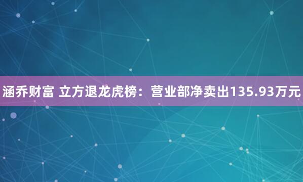 涵乔财富 立方退龙虎榜：营业部净卖出135.93万元