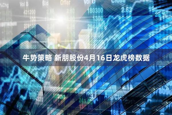牛势策略 新朋股份4月16日龙虎榜数据