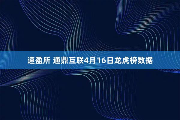 速盈所 通鼎互联4月16日龙虎榜数据