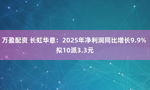 万盈配资 长虹华意：2025年净利润同比增长9.9% 拟10派3.3元