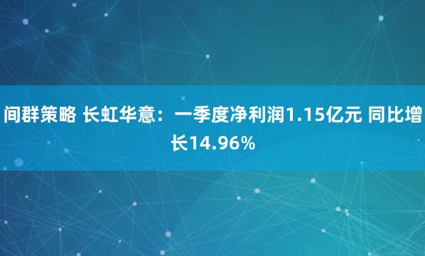 间群策略 长虹华意:一季度净利润1.15亿元 同比增长14.96%
