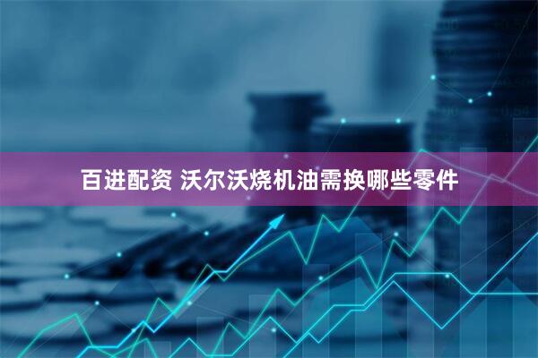 百进配资 沃尔沃烧机油需换哪些零件