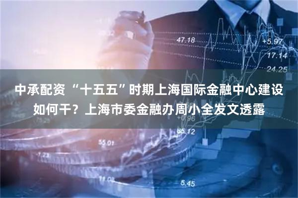 中承配资 “十五五”时期上海国际金融中心建设如何干？上海市委金融办周小全发文透露