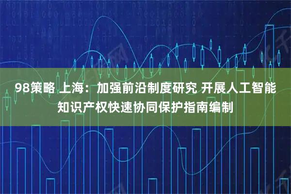 98策略 上海：加强前沿制度研究 开展人工智能知识产权快速协同保护指南编制
