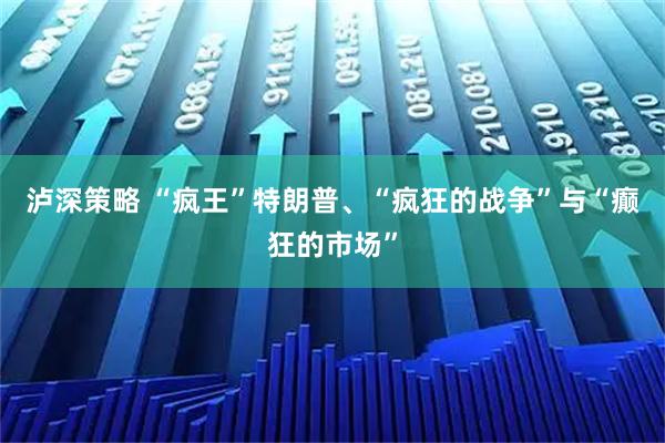 泸深策略 “疯王”特朗普、“疯狂的战争”与“癫狂的市场”