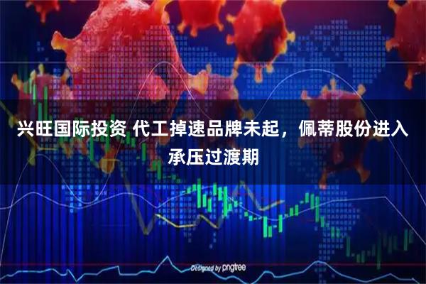 兴旺国际投资 代工掉速品牌未起，佩蒂股份进入承压过渡期