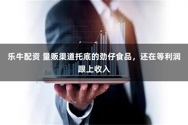 乐牛配资 量贩渠道托底的劲仔食品，还在等利润跟上收入