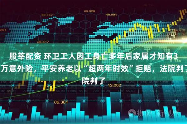股莘配资 环卫工人因工身亡多年后家属才知有30万意外险，平安养老以“超两年时效”拒赔，法院判了