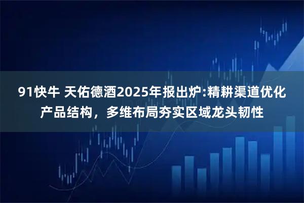 91快牛 天佑德酒2025年报出炉:精耕渠道优化产品结构，多维布局夯实区域龙头韧性