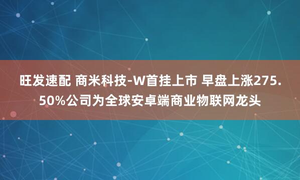 旺发速配 商米科技-W首挂上市 早盘上涨275.50%公司为全球安卓端商业物联网龙头