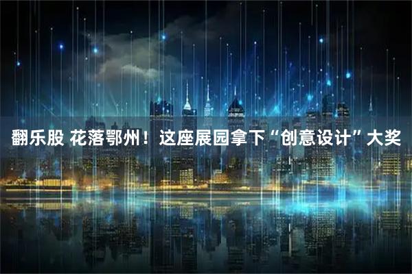 翻乐股 花落鄂州！这座展园拿下“创意设计”大奖