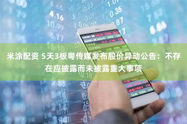 米涂配资 5天3板粤传媒发布股价异动公告：不存在应披露而未披露重大事项
