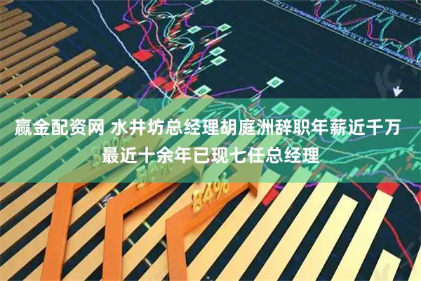 赢金配资网 水井坊总经理胡庭洲辞职年薪近千万 最近十余年已现七任总经理