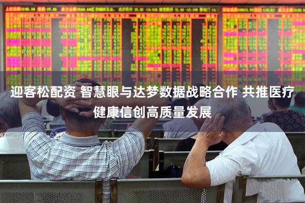 迎客松配资 智慧眼与达梦数据战略合作 共推医疗健康信创高质量发展