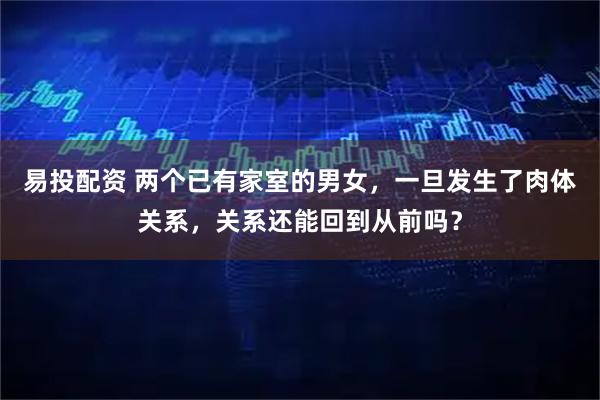易投配资 两个已有家室的男女，一旦发生了肉体关系，关系还能回到从前吗？