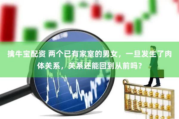 擒牛宝配资 两个已有家室的男女，一旦发生了肉体关系，关系还能回到从前吗？