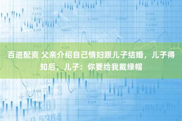 百进配资 父亲介绍自己情妇跟儿子结婚，儿子得知后，儿子：你要给我戴绿帽
