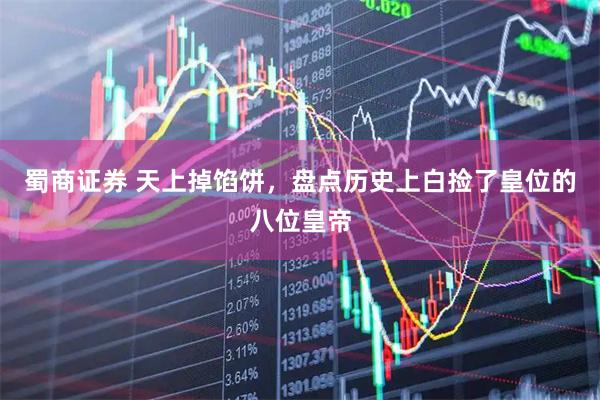 蜀商证券 天上掉馅饼，盘点历史上白捡了皇位的八位皇帝