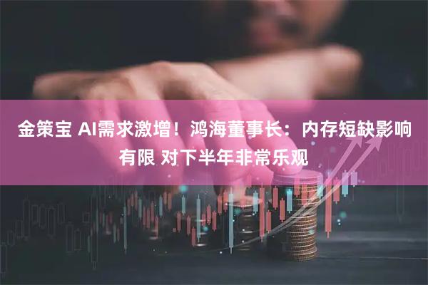 金策宝 AI需求激增！鸿海董事长：内存短缺影响有限 对下半年非常乐观