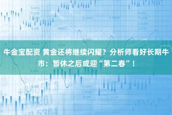 牛金宝配资 黄金还将继续闪耀？分析师看好长期牛市：暂休之后或迎“第二春”！