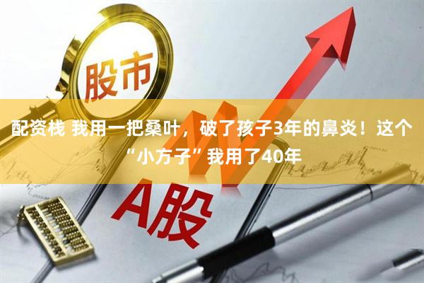 配资栈 我用一把桑叶，破了孩子3年的鼻炎！这个“小方子”我用了40年