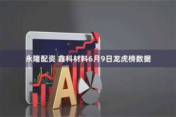 永隆配资 鑫科材料6月9日龙虎榜数据