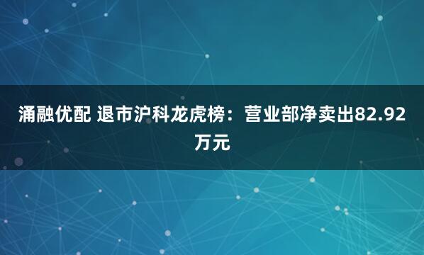 涌融优配 退市沪科龙虎榜：营业部净卖出82.92万元