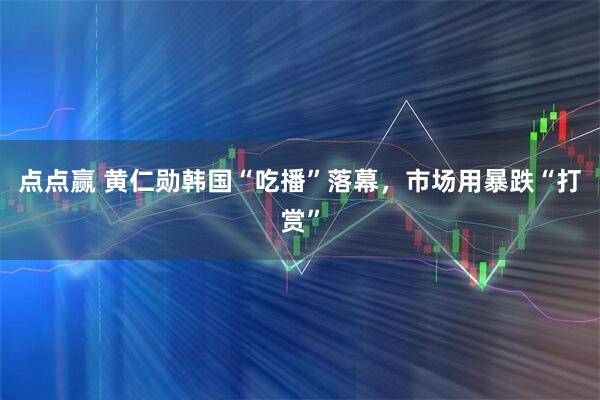 点点赢 黄仁勋韩国“吃播”落幕，市场用暴跌“打赏”