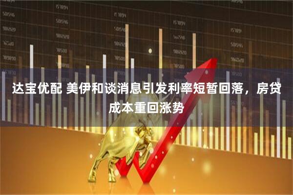 达宝优配 美伊和谈消息引发利率短暂回落，房贷成本重回涨势