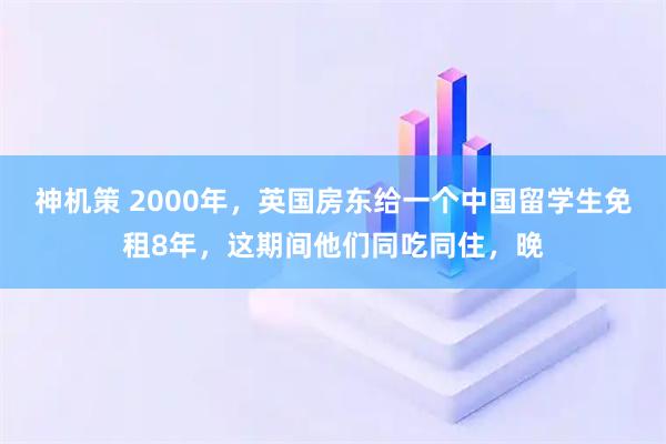 神机策 2000年，英国房东给一个中国留学生免租8年，这期间他们同吃同住，晚