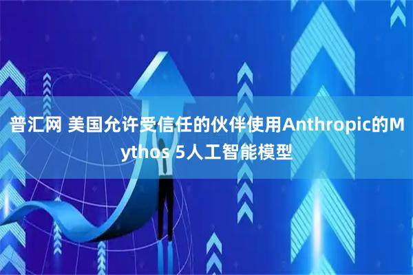 普汇网 美国允许受信任的伙伴使用Anthropic的Mythos 5人工智能模型