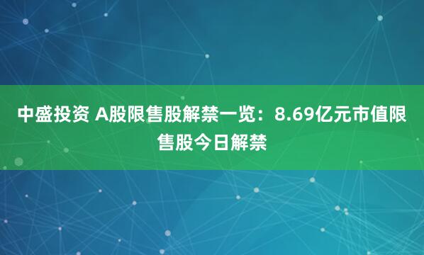 中盛投资 A股限售股解禁一览：8.69亿元市值限售股今日解禁