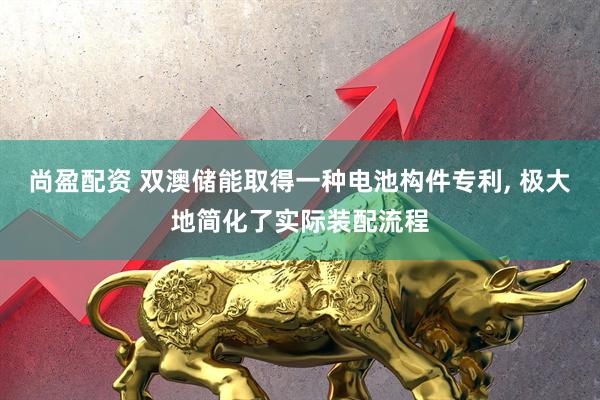 尚盈配资 双澳储能取得一种电池构件专利, 极大地简化了实际装配流程