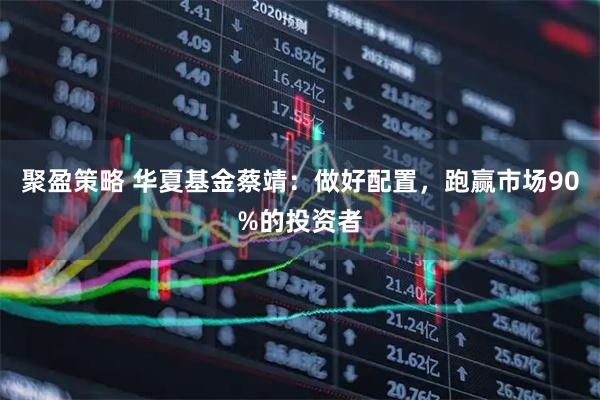 聚盈策略 华夏基金蔡靖：做好配置，跑赢市场90%的投资者