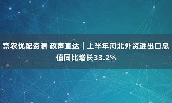 富农优配资源 政声直达｜上半年河北外贸进出口总值同比增长33.2%
