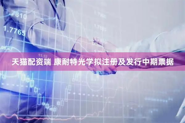天猫配资端 康耐特光学拟注册及发行中期票据